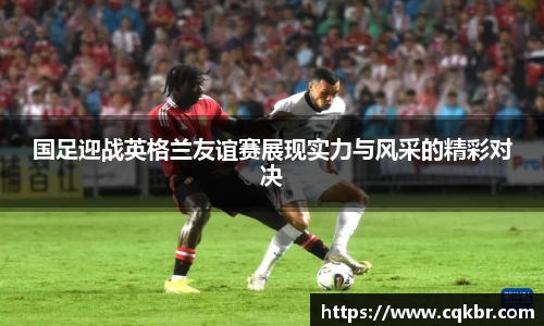国足迎战英格兰友谊赛展现实力与风采的精彩对决